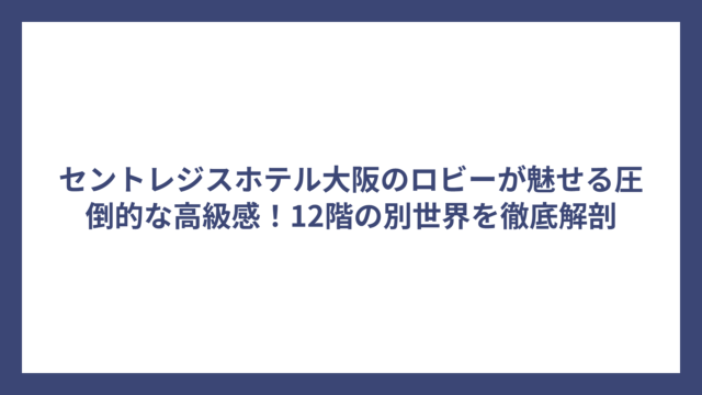 セントレジスホテル大阪のロビーが魅せる圧倒的な高級感！12階の別世界を徹底解剖