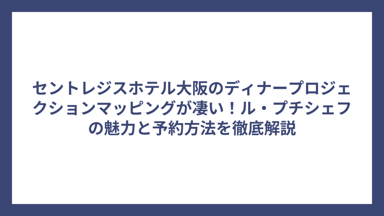 セントレジスホテル大阪のディナープロジェクションマッピングが凄い！ル・プチシェフの魅力と予約方法を徹底解説