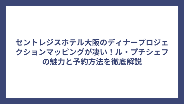 セントレジスホテル大阪のディナープロジェクションマッピングが凄い！ル・プチシェフの魅力と予約方法を徹底解説