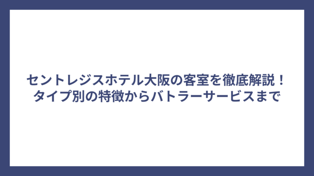 セントレジスホテル大阪の客室を徹底解説！タイプ別の特徴からバトラーサービスまで