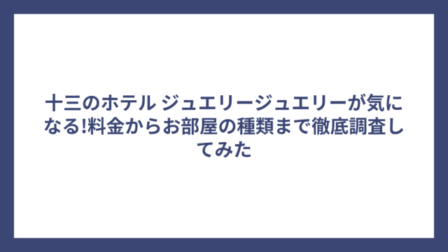 十三のホテル ジュエリージュエリーが気になる!料金からお部屋の種類まで徹底調査してみた