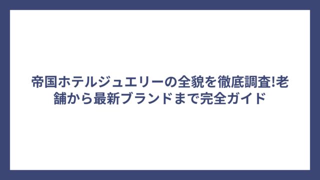 帝国ホテルジュエリーの全貌を徹底調査!老舗から最新ブランドまで完全ガイド