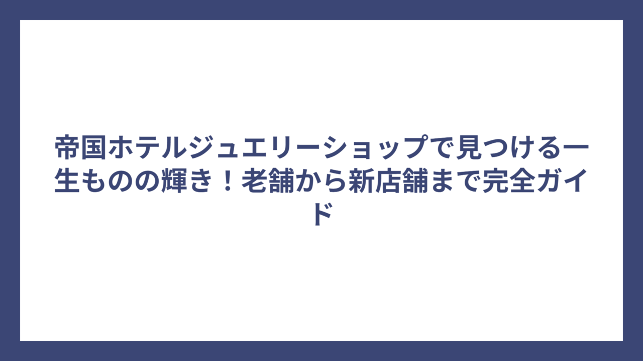 帝国ホテルジュエリーショップで見つける一生ものの輝き！老舗から新店舗まで完全ガイド