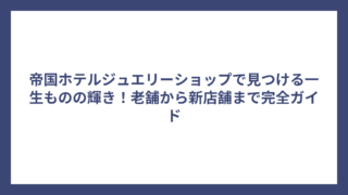 帝国ホテルジュエリーショップで見つける一生ものの輝き！老舗から新店舗まで完全ガイド