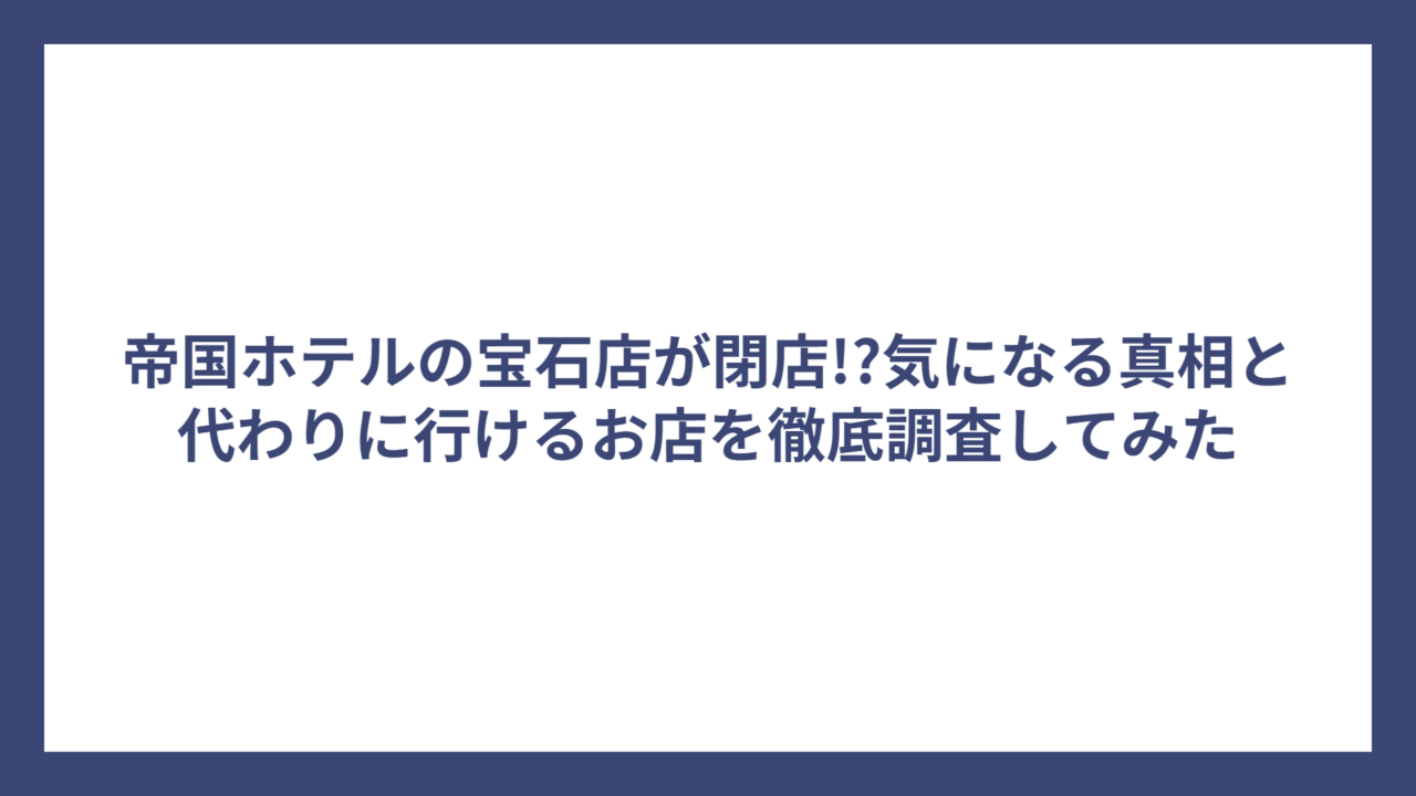 帝国ホテルの宝石店が閉店!?気になる真相と代わりに行けるお店を徹底調査してみた