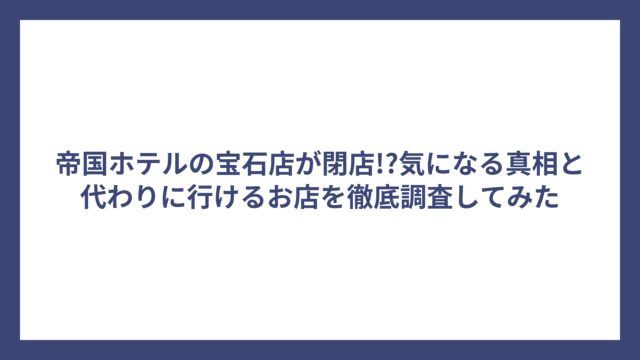 帝国ホテルの宝石店が閉店!?気になる真相と代わりに行けるお店を徹底調査してみた