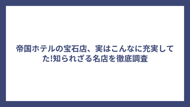 帝国ホテルの宝石店、実はこんなに充実してた!知られざる名店を徹底調査