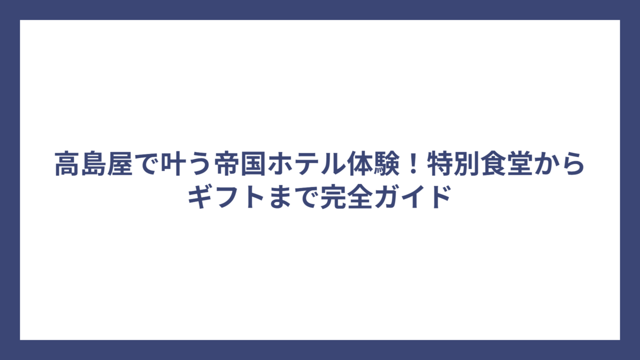 高島屋で叶う帝国ホテル体験！特別食堂からギフトまで完全ガイド