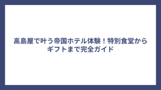 高島屋で叶う帝国ホテル体験！特別食堂からギフトまで完全ガイド