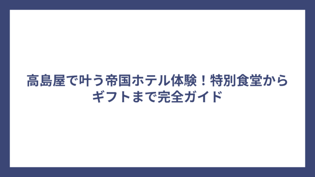 高島屋で叶う帝国ホテル体験！特別食堂からギフトまで完全ガイド