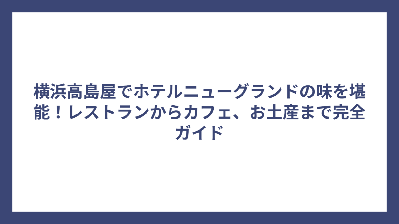 横浜高島屋でホテルニューグランドの味を堪能！レストランからカフェ、お土産まで完全ガイド