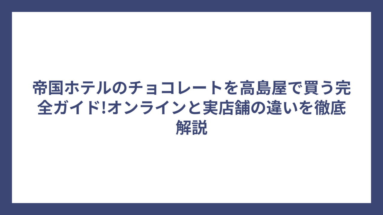 帝国ホテルのチョコレートを高島屋で買う完全ガイド!オンラインと実店舗の違いを徹底解説