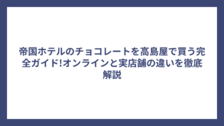 帝国ホテルのチョコレートを高島屋で買う完全ガイド!オンラインと実店舗の違いを徹底解説