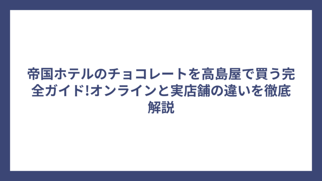 帝国ホテルのチョコレートを高島屋で買う完全ガイド!オンラインと実店舗の違いを徹底解説