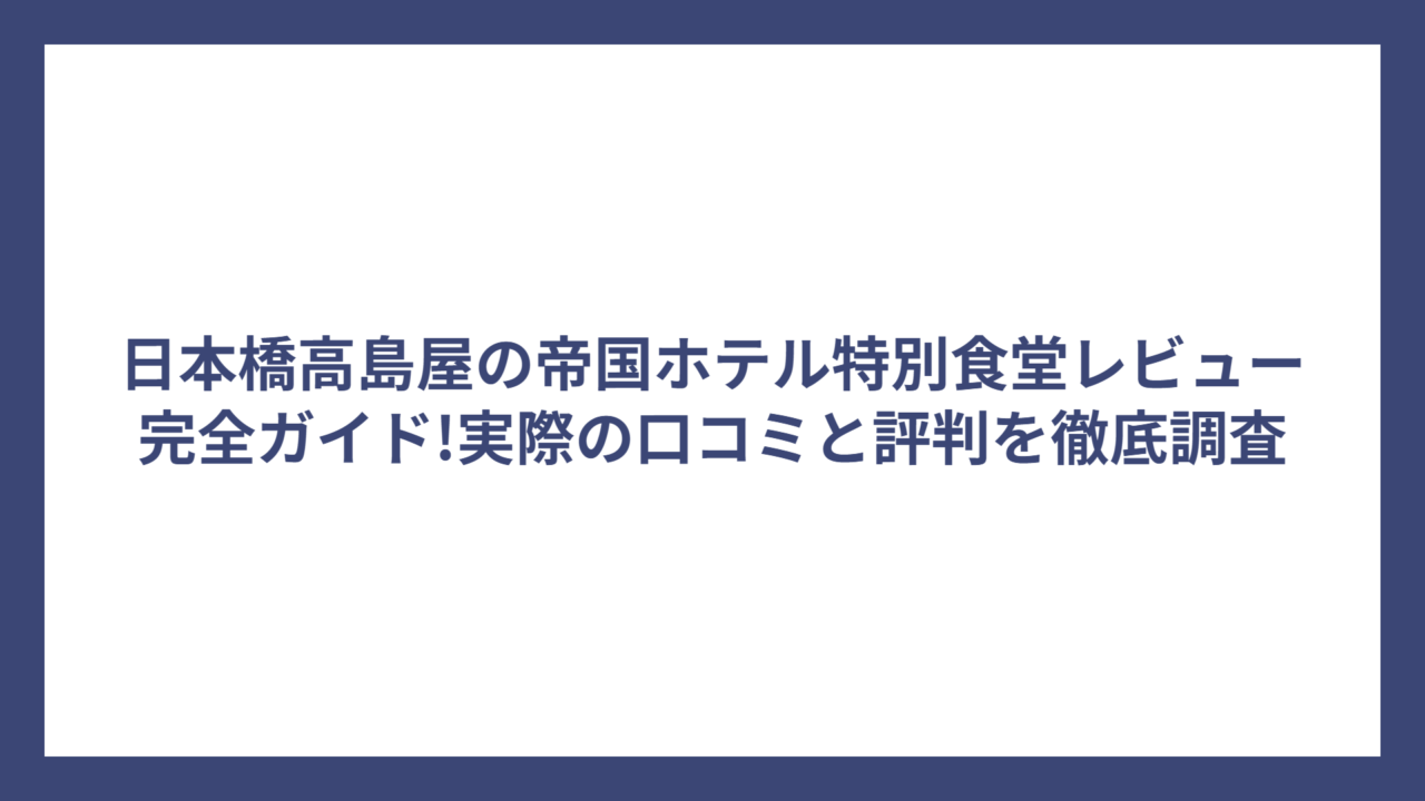 日本橋高島屋の帝国ホテル特別食堂レビュー完全ガイド!実際の口コミと評判を徹底調査