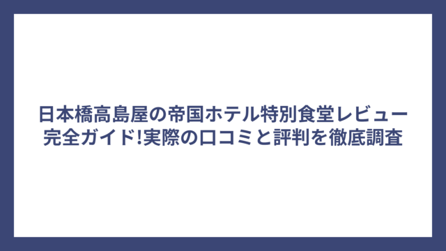 日本橋高島屋の帝国ホテル特別食堂レビュー完全ガイド!実際の口コミと評判を徹底調査