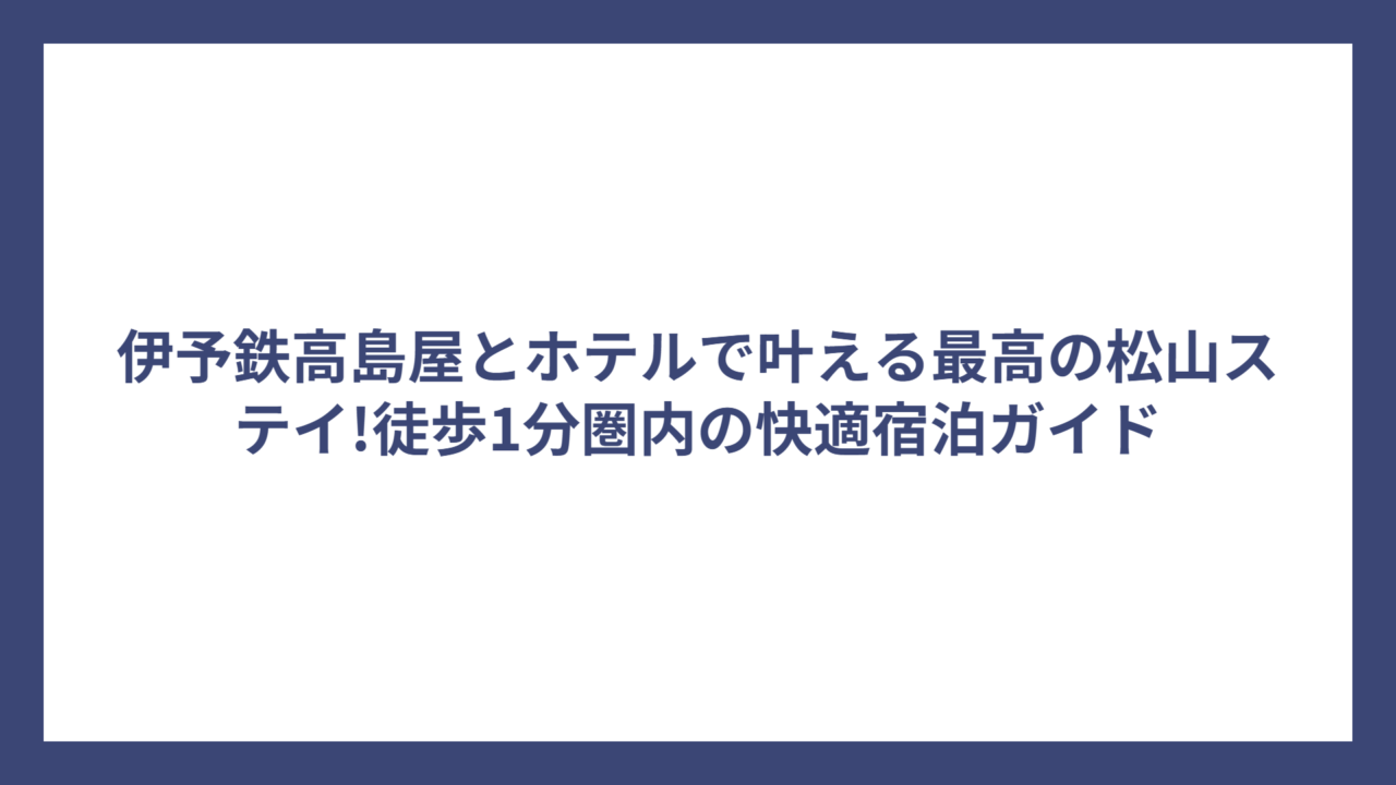伊予鉄高島屋とホテルで叶える最高の松山ステイ!徒歩1分圏内の快適宿泊ガイド