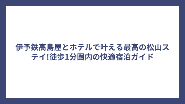 伊予鉄高島屋とホテルで叶える最高の松山ステイ!徒歩1分圏内の快適宿泊ガイド
