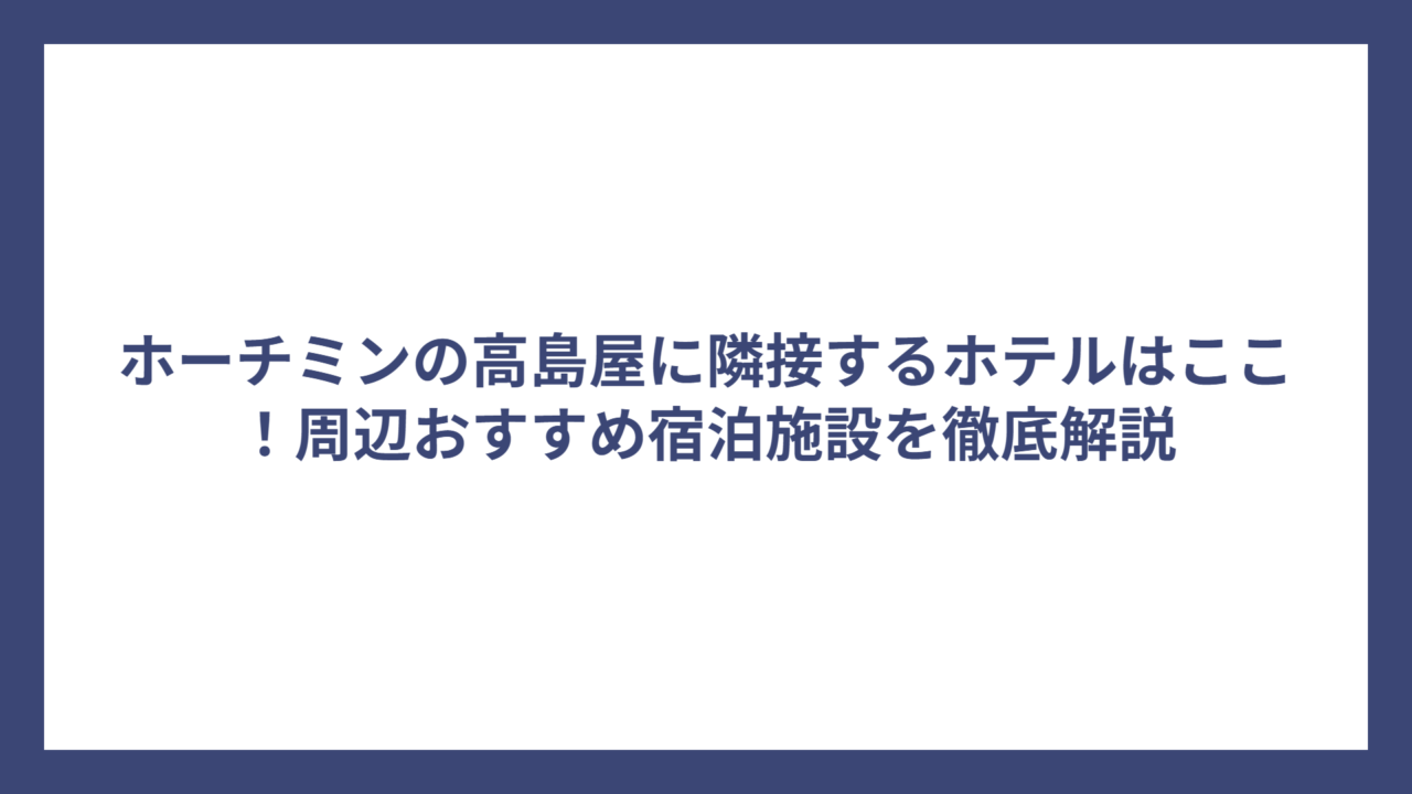 ホーチミンの高島屋に隣接するホテルはここ！周辺おすすめ宿泊施設を徹底解説