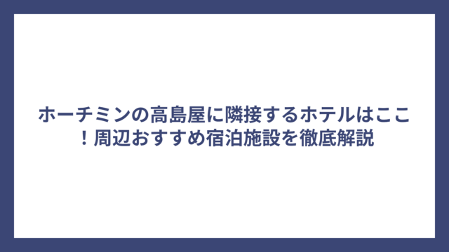 ホーチミンの高島屋に隣接するホテルはここ！周辺おすすめ宿泊施設を徹底解説
