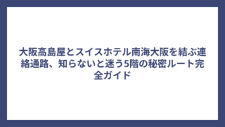 大阪高島屋とスイスホテル南海大阪を結ぶ連絡通路、知らないと迷う5階の秘密ルート完全ガイド