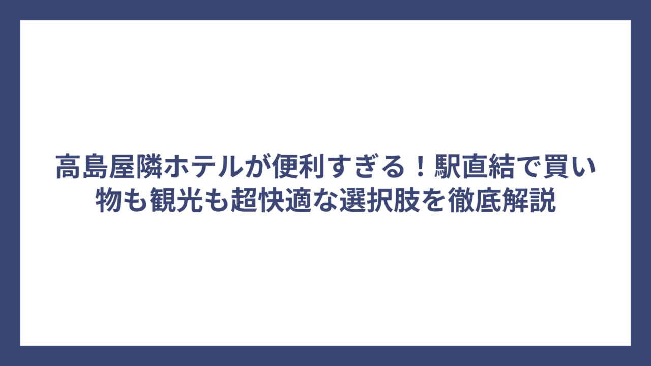 高島屋隣ホテルが便利すぎる！駅直結で買い物も観光も超快適な選択肢を徹底解説