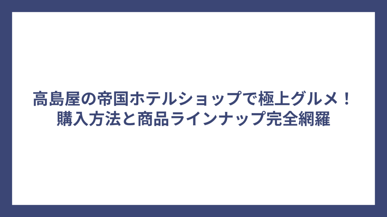高島屋の帝国ホテルショップで極上グルメ！購入方法と商品ラインナップ完全網羅