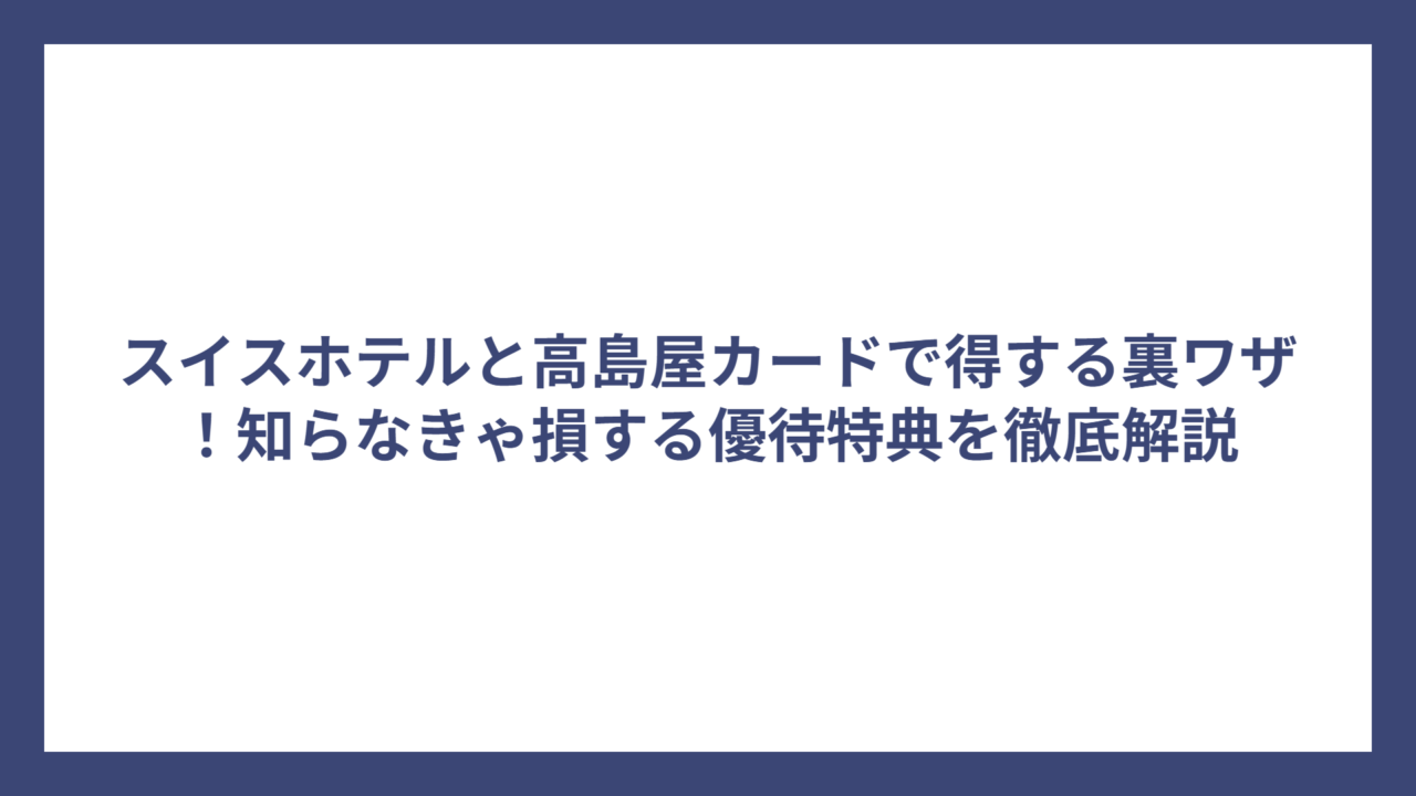 スイスホテルと高島屋カードで得する裏ワザ！知らなきゃ損する優待特典を徹底解説