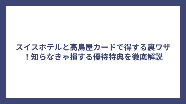 スイスホテルと高島屋カードで得する裏ワザ！知らなきゃ損する優待特典を徹底解説