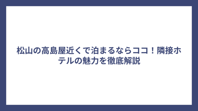 松山の高島屋近くで泊まるならココ！隣接ホテルの魅力を徹底解説