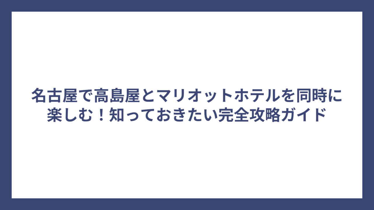 名古屋で高島屋とマリオットホテルを同時に楽しむ！知っておきたい完全攻略ガイド