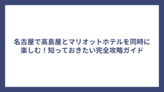 名古屋で高島屋とマリオットホテルを同時に楽しむ！知っておきたい完全攻略ガイド
