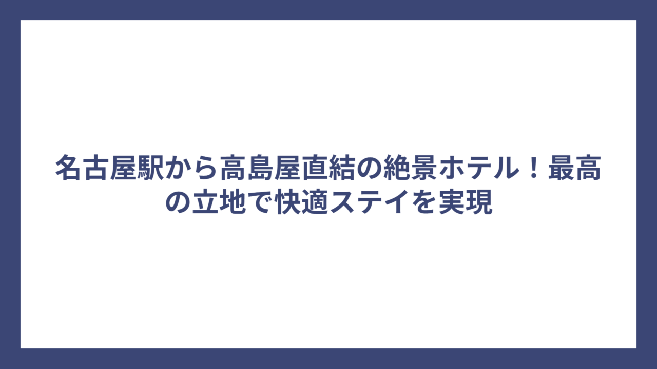 名古屋駅から高島屋直結の絶景ホテル！最高の立地で快適ステイを実現