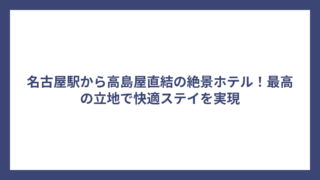 名古屋駅から高島屋直結の絶景ホテル！最高の立地で快適ステイを実現