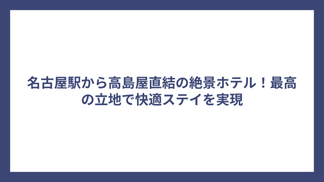 名古屋駅から高島屋直結の絶景ホテル！最高の立地で快適ステイを実現
