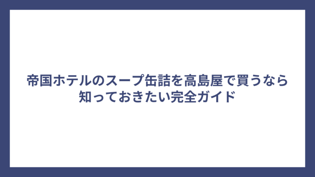 帝国ホテルのスープ缶詰を高島屋で買うなら知っておきたい完全ガイド