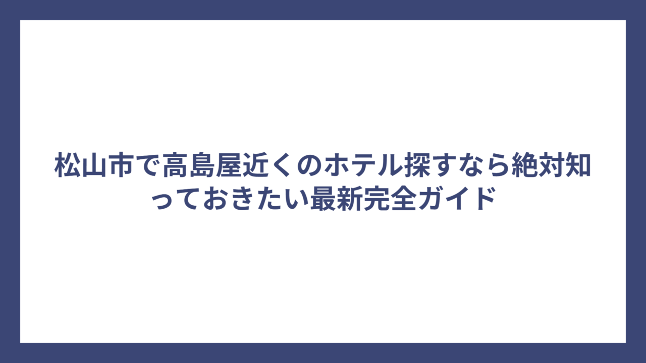 松山市で高島屋近くのホテル探すなら絶対知っておきたい最新完全ガイド