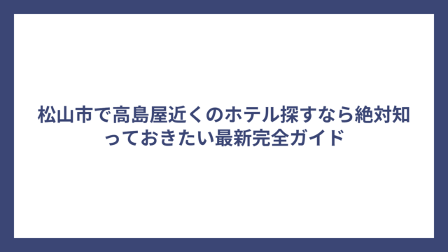 松山市で高島屋近くのホテル探すなら絶対知っておきたい最新完全ガイド
