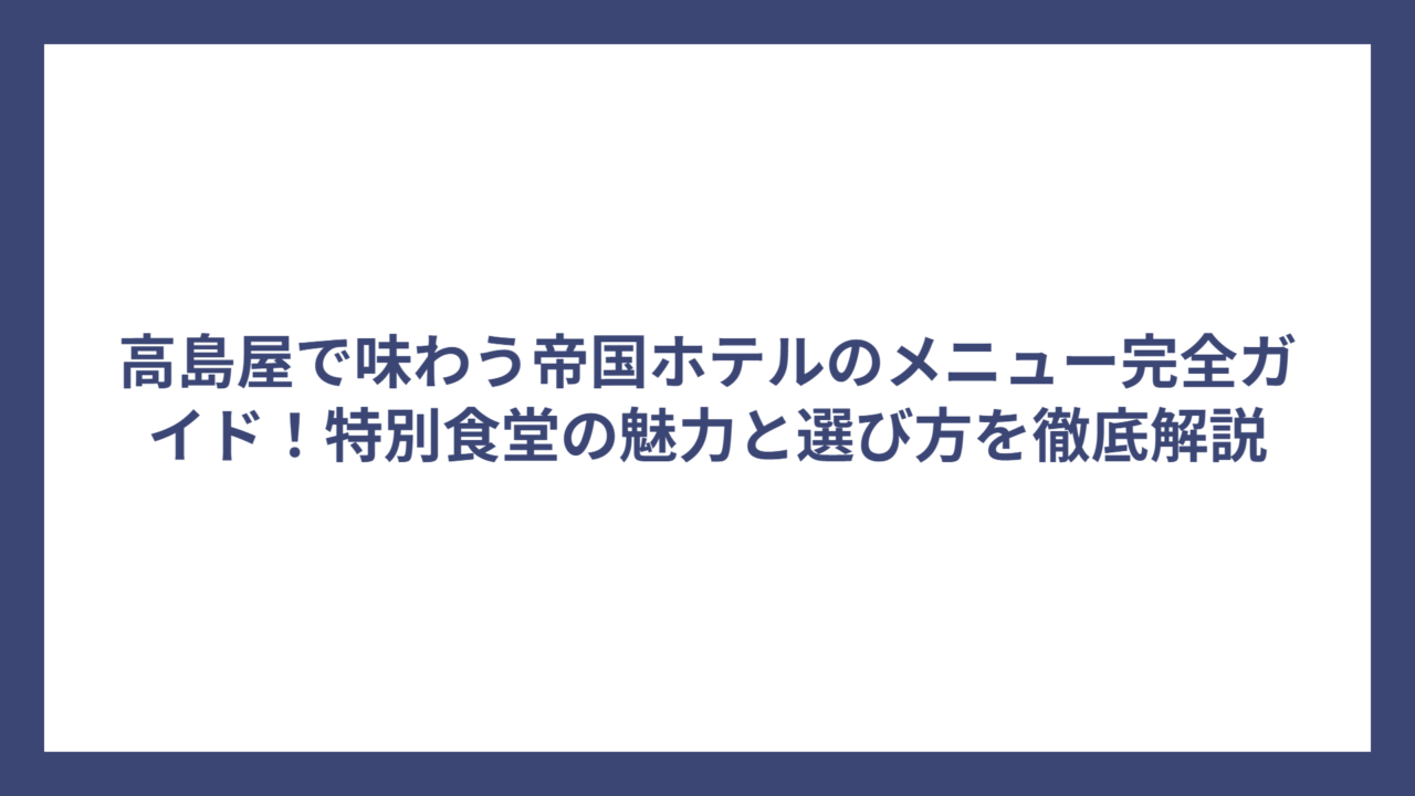 高島屋で味わう帝国ホテルのメニュー完全ガイド！特別食堂の魅力と選び方を徹底解説