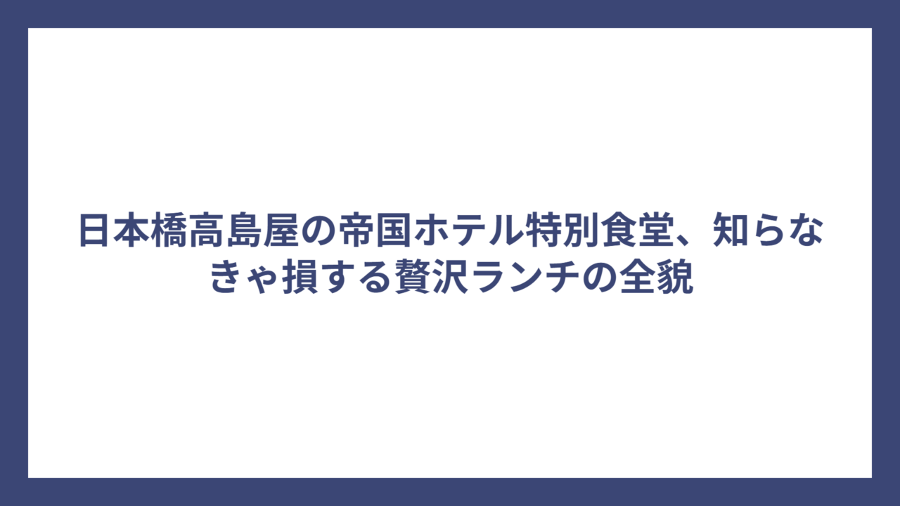 日本橋高島屋の帝国ホテル特別食堂、知らなきゃ損する贅沢ランチの全貌