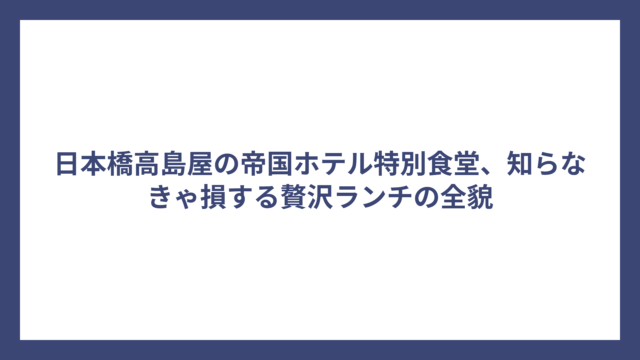 日本橋高島屋の帝国ホテル特別食堂、知らなきゃ損する贅沢ランチの全貌