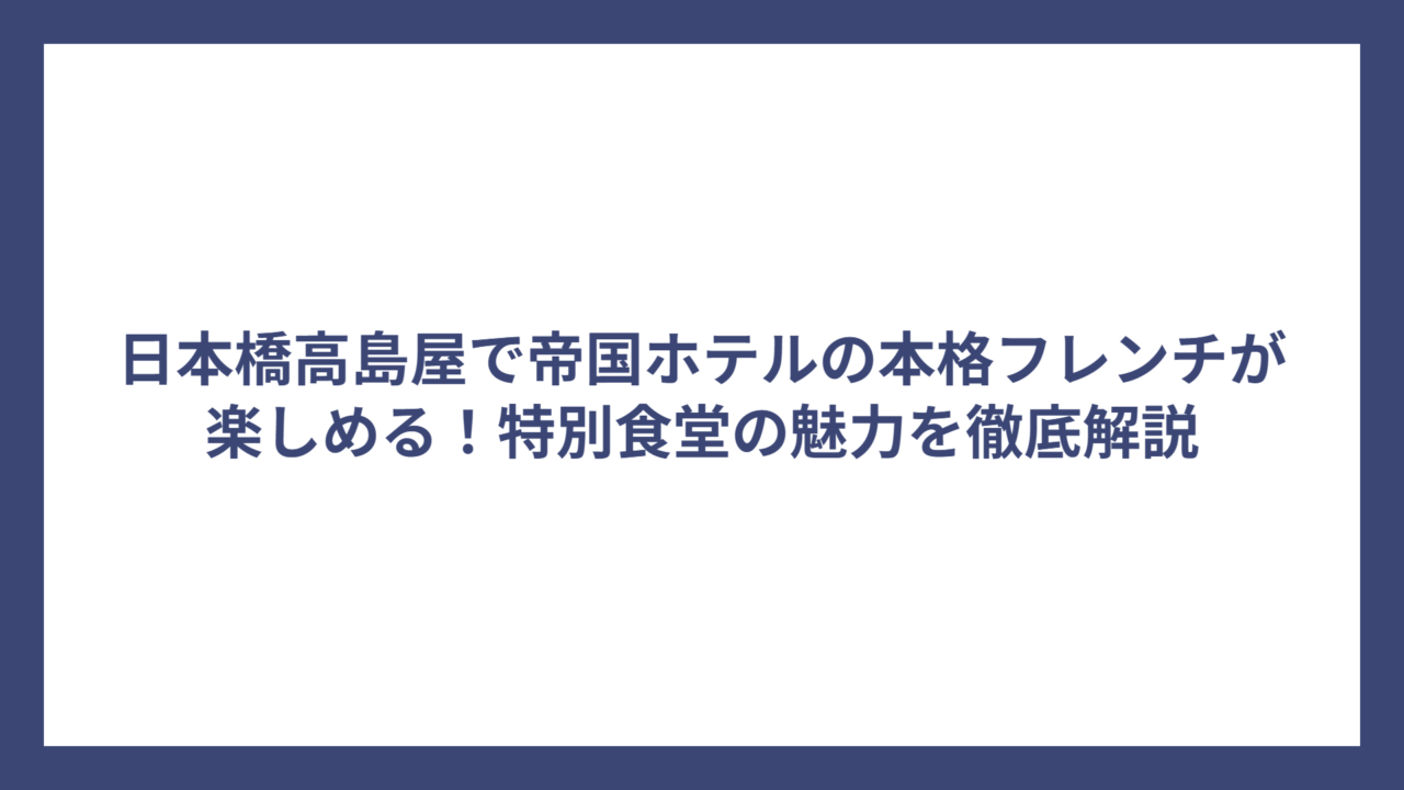 日本橋高島屋で帝国ホテルの本格フレンチが楽しめる！特別食堂の魅力を徹底解説