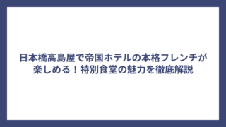 日本橋高島屋で帝国ホテルの本格フレンチが楽しめる！特別食堂の魅力を徹底解説