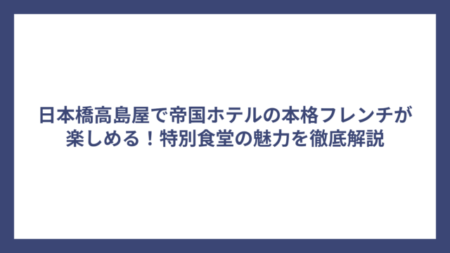 日本橋高島屋で帝国ホテルの本格フレンチが楽しめる！特別食堂の魅力を徹底解説