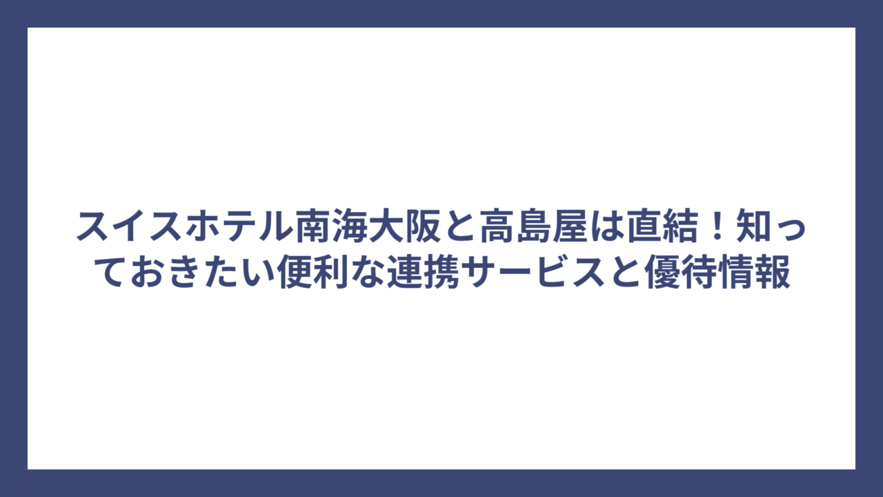 スイスホテル南海大阪と高島屋は直結！知っておきたい便利な連携サービスと優待情報