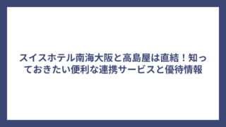 スイスホテル南海大阪と高島屋は直結！知っておきたい便利な連携サービスと優待情報