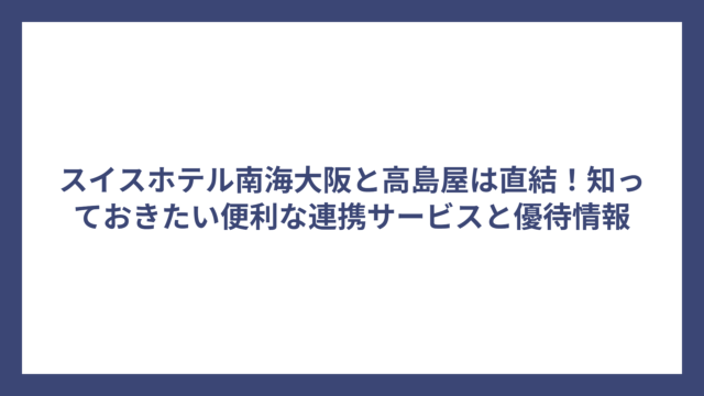スイスホテル南海大阪と高島屋は直結！知っておきたい便利な連携サービスと優待情報