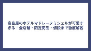 高島屋のホテルマドレーヌミシェルが可愛すぎる！全店舗・限定商品・値段まで徹底解説