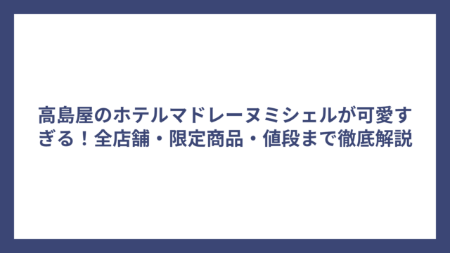 高島屋のホテルマドレーヌミシェルが可愛すぎる！全店舗・限定商品・値段まで徹底解説