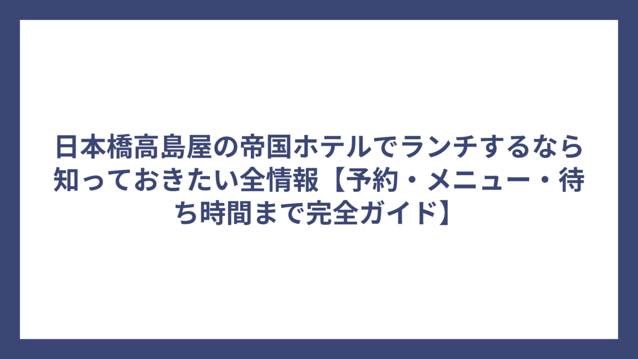 日本橋高島屋の帝国ホテルでランチするなら知っておきたい全情報【予約・メニュー・待ち時間まで完全ガイド】